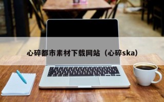 秦皇岛心碎都市素材下载网站（心碎ska）